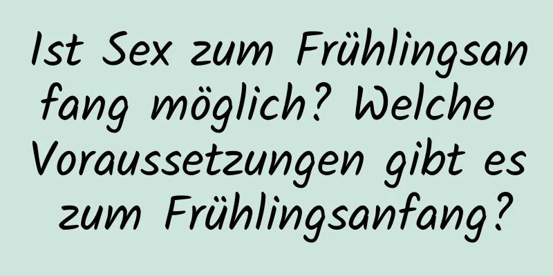 Ist Sex zum Frühlingsanfang möglich? Welche Voraussetzungen gibt es zum Frühlingsanfang?