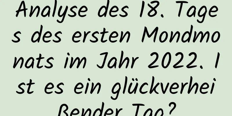 Analyse des 18. Tages des ersten Mondmonats im Jahr 2022. Ist es ein glückverheißender Tag?