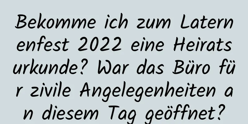 Bekomme ich zum Laternenfest 2022 eine Heiratsurkunde? War das Büro für zivile Angelegenheiten an diesem Tag geöffnet?