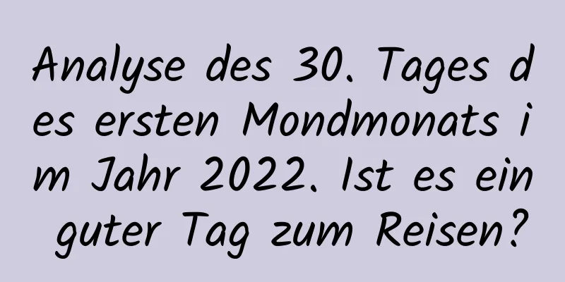 Analyse des 30. Tages des ersten Mondmonats im Jahr 2022. Ist es ein guter Tag zum Reisen?