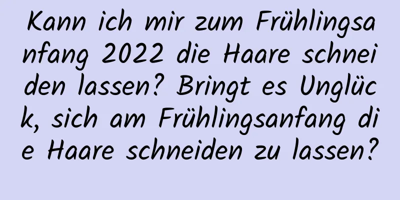 Kann ich mir zum Frühlingsanfang 2022 die Haare schneiden lassen? Bringt es Unglück, sich am Frühlingsanfang die Haare schneiden zu lassen?