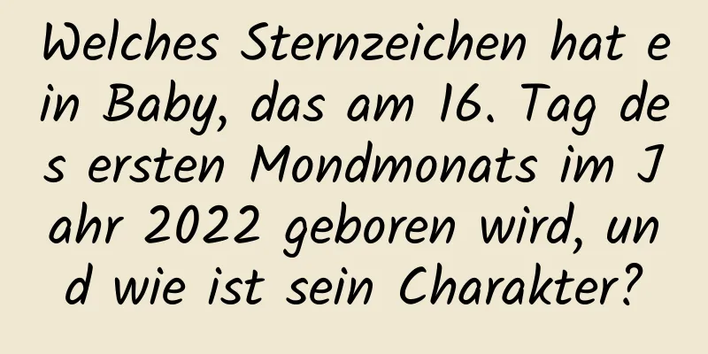 Welches Sternzeichen hat ein Baby, das am 16. Tag des ersten Mondmonats im Jahr 2022 geboren wird, und wie ist sein Charakter?