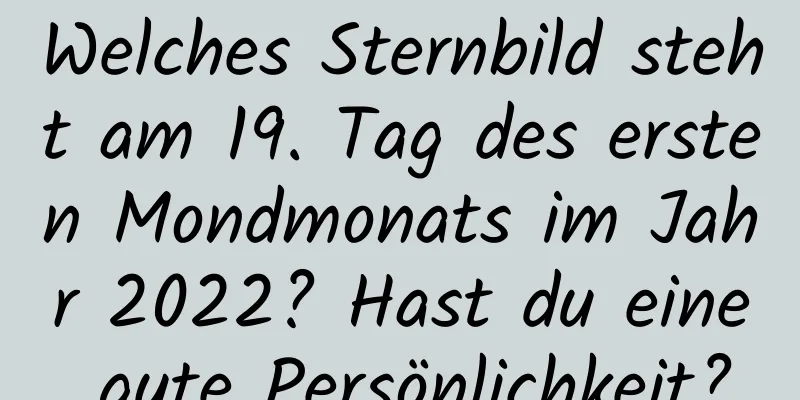 Welches Sternbild steht am 19. Tag des ersten Mondmonats im Jahr 2022? Hast du eine gute Persönlichkeit?