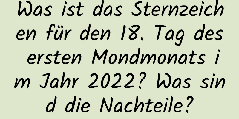 Was ist das Sternzeichen für den 18. Tag des ersten Mondmonats im Jahr 2022? Was sind die Nachteile?