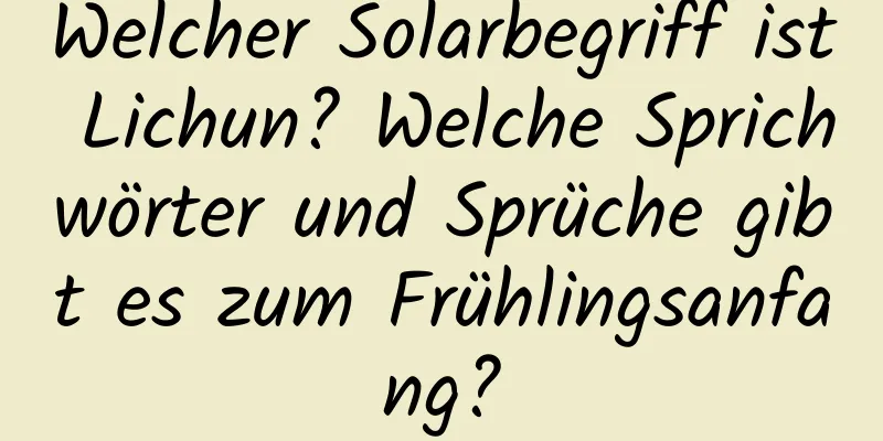 Welcher Solarbegriff ist Lichun? Welche Sprichwörter und Sprüche gibt es zum Frühlingsanfang?