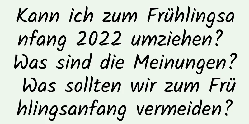 Kann ich zum Frühlingsanfang 2022 umziehen? Was sind die Meinungen? Was sollten wir zum Frühlingsanfang vermeiden?