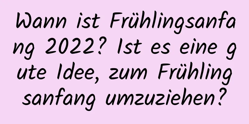 Wann ist Frühlingsanfang 2022? Ist es eine gute Idee, zum Frühlingsanfang umzuziehen?