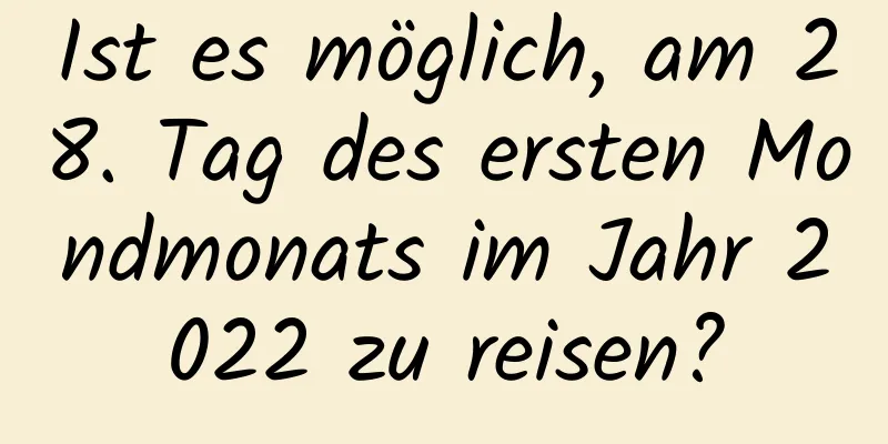 Ist es möglich, am 28. Tag des ersten Mondmonats im Jahr 2022 zu reisen?