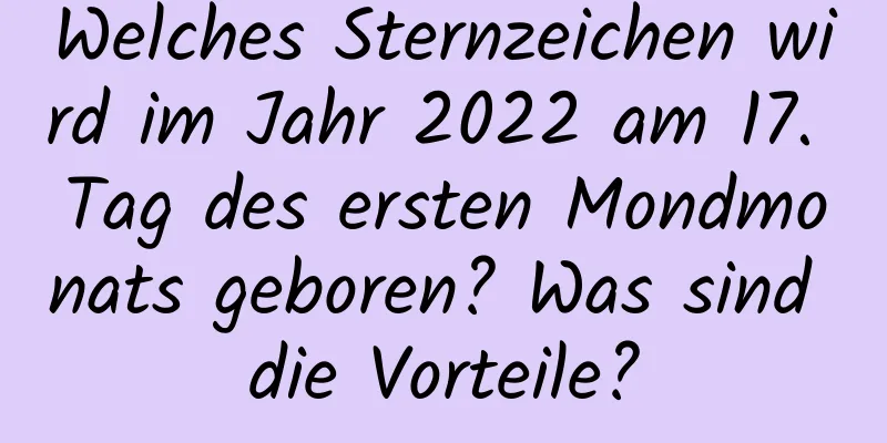 Welches Sternzeichen wird im Jahr 2022 am 17. Tag des ersten Mondmonats geboren? Was sind die Vorteile?