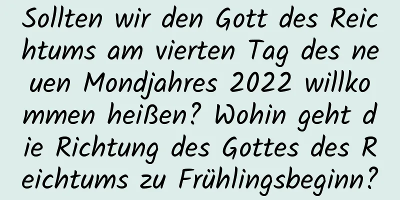 Sollten wir den Gott des Reichtums am vierten Tag des neuen Mondjahres 2022 willkommen heißen? Wohin geht die Richtung des Gottes des Reichtums zu Frühlingsbeginn?