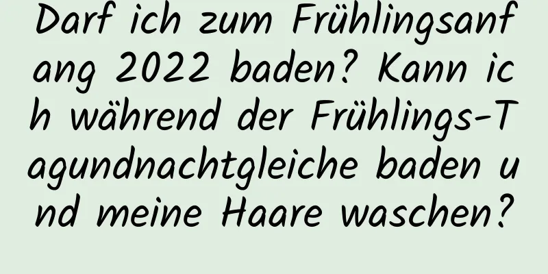 Darf ich zum Frühlingsanfang 2022 baden? Kann ich während der Frühlings-Tagundnachtgleiche baden und meine Haare waschen?