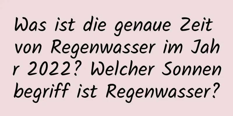 Was ist die genaue Zeit von Regenwasser im Jahr 2022? Welcher Sonnenbegriff ist Regenwasser?