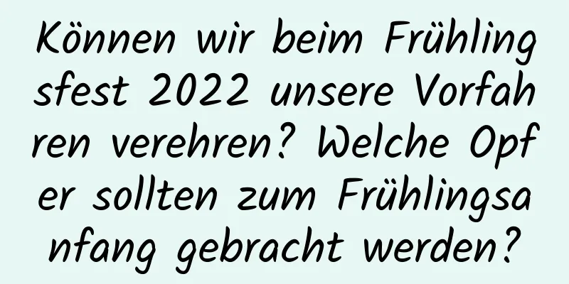 Können wir beim Frühlingsfest 2022 unsere Vorfahren verehren? Welche Opfer sollten zum Frühlingsanfang gebracht werden?