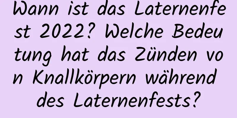 Wann ist das Laternenfest 2022? Welche Bedeutung hat das Zünden von Knallkörpern während des Laternenfests?