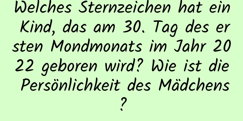 Welches Sternzeichen hat ein Kind, das am 30. Tag des ersten Mondmonats im Jahr 2022 geboren wird? Wie ist die Persönlichkeit des Mädchens?