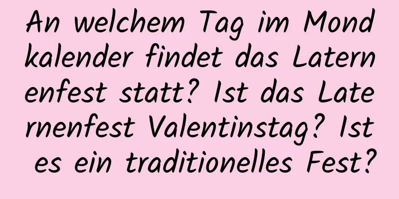 An welchem ​​Tag im Mondkalender findet das Laternenfest statt? Ist das Laternenfest Valentinstag? Ist es ein traditionelles Fest?