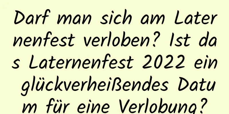 Darf man sich am Laternenfest verloben? Ist das Laternenfest 2022 ein glückverheißendes Datum für eine Verlobung?