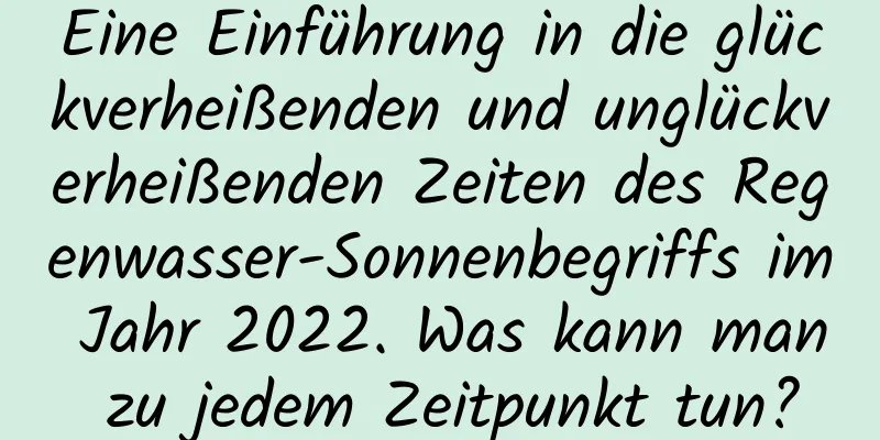 Eine Einführung in die glückverheißenden und unglückverheißenden Zeiten des Regenwasser-Sonnenbegriffs im Jahr 2022. Was kann man zu jedem Zeitpunkt tun?