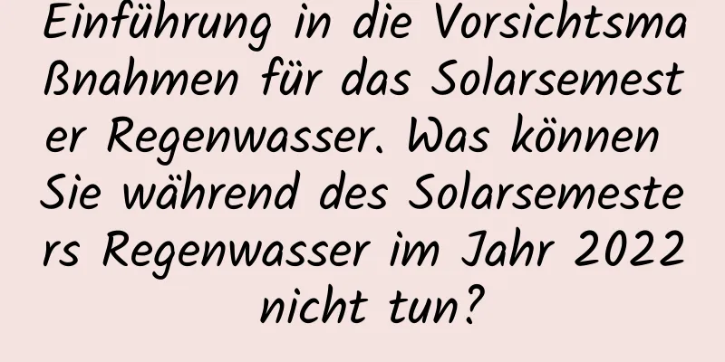 Einführung in die Vorsichtsmaßnahmen für das Solarsemester Regenwasser. Was können Sie während des Solarsemesters Regenwasser im Jahr 2022 nicht tun?