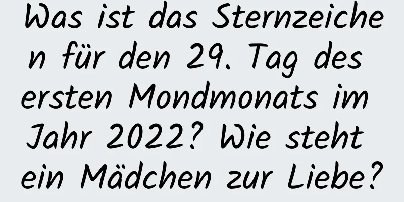 Was ist das Sternzeichen für den 29. Tag des ersten Mondmonats im Jahr 2022? Wie steht ein Mädchen zur Liebe?