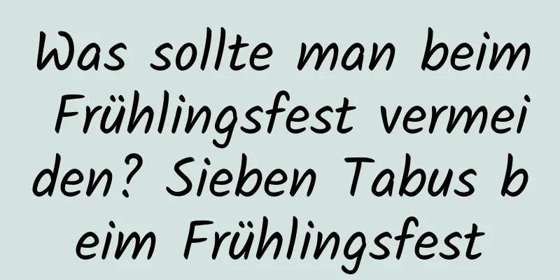 Was sollte man beim Frühlingsfest vermeiden? Sieben Tabus beim Frühlingsfest