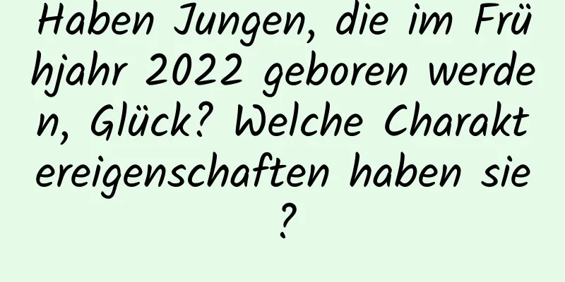 Haben Jungen, die im Frühjahr 2022 geboren werden, Glück? Welche Charaktereigenschaften haben sie?