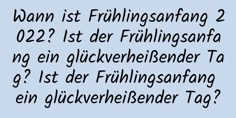 Wann ist Frühlingsanfang 2022? Ist der Frühlingsanfang ein glückverheißender Tag? Ist der Frühlingsanfang ein glückverheißender Tag?