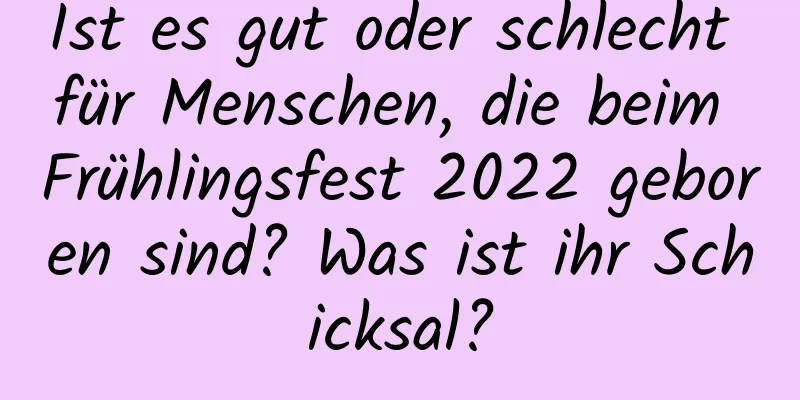 Ist es gut oder schlecht für Menschen, die beim Frühlingsfest 2022 geboren sind? Was ist ihr Schicksal?