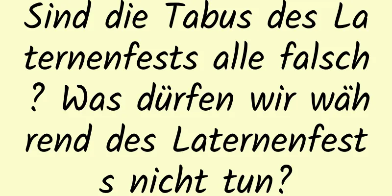 Sind die Tabus des Laternenfests alle falsch? Was dürfen wir während des Laternenfests nicht tun?