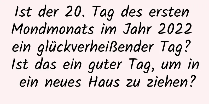 Ist der 20. Tag des ersten Mondmonats im Jahr 2022 ein glückverheißender Tag? Ist das ein guter Tag, um in ein neues Haus zu ziehen?