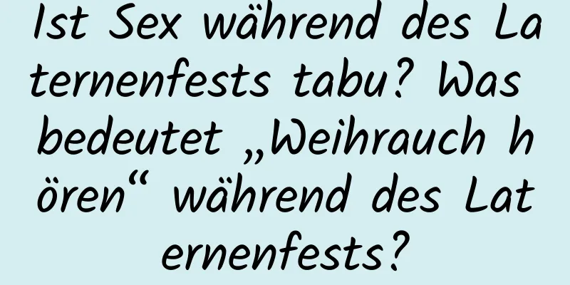 Ist Sex während des Laternenfests tabu? Was bedeutet „Weihrauch hören“ während des Laternenfests?