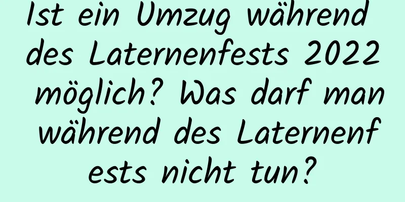 Ist ein Umzug während des Laternenfests 2022 möglich? Was darf man während des Laternenfests nicht tun?