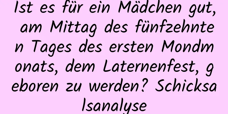 Ist es für ein Mädchen gut, am Mittag des fünfzehnten Tages des ersten Mondmonats, dem Laternenfest, geboren zu werden? Schicksalsanalyse