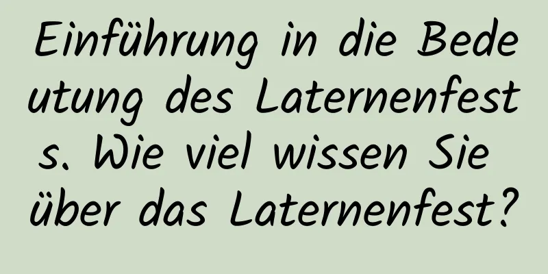 Einführung in die Bedeutung des Laternenfests. Wie viel wissen Sie über das Laternenfest?