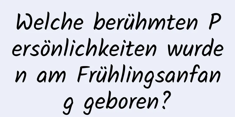 Welche berühmten Persönlichkeiten wurden am Frühlingsanfang geboren?