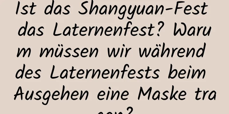 Ist das Shangyuan-Fest das Laternenfest? Warum müssen wir während des Laternenfests beim Ausgehen eine Maske tragen?