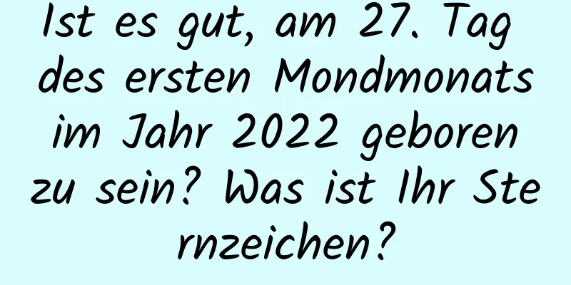 Ist es gut, am 27. Tag des ersten Mondmonats im Jahr 2022 geboren zu sein? Was ist Ihr Sternzeichen?