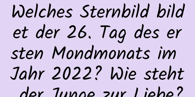 Welches Sternbild bildet der 26. Tag des ersten Mondmonats im Jahr 2022? Wie steht der Junge zur Liebe?