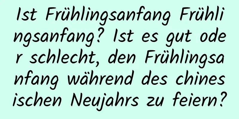 Ist Frühlingsanfang Frühlingsanfang? Ist es gut oder schlecht, den Frühlingsanfang während des chinesischen Neujahrs zu feiern?