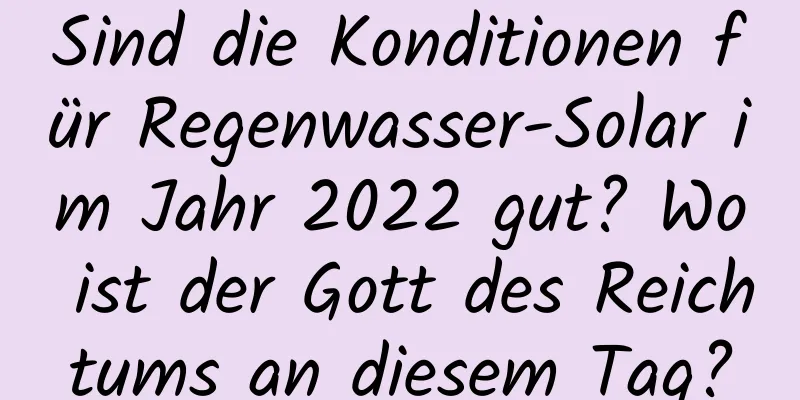 Sind die Konditionen für Regenwasser-Solar im Jahr 2022 gut? Wo ist der Gott des Reichtums an diesem Tag?