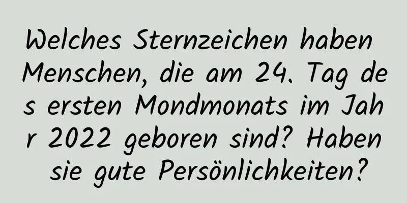 Welches Sternzeichen haben Menschen, die am 24. Tag des ersten Mondmonats im Jahr 2022 geboren sind? Haben sie gute Persönlichkeiten?