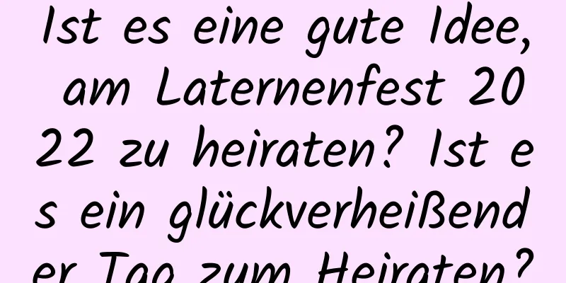 Ist es eine gute Idee, am Laternenfest 2022 zu heiraten? Ist es ein glückverheißender Tag zum Heiraten?