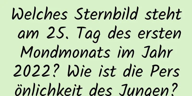 Welches Sternbild steht am 25. Tag des ersten Mondmonats im Jahr 2022? Wie ist die Persönlichkeit des Jungen?