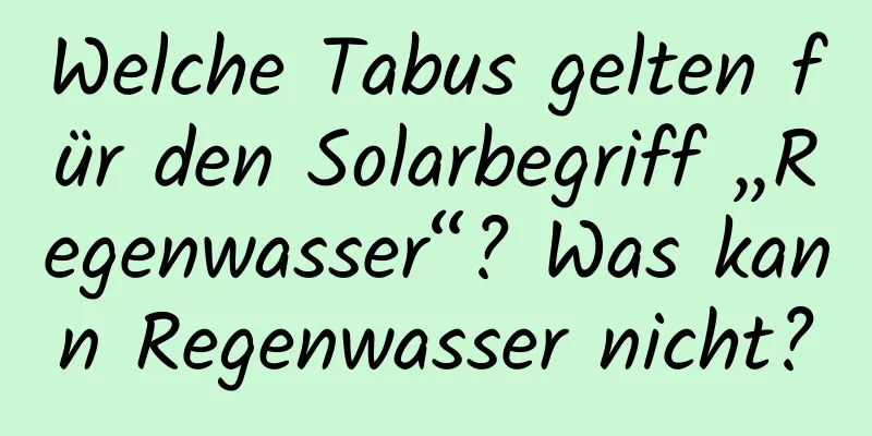 Welche Tabus gelten für den Solarbegriff „Regenwasser“? Was kann Regenwasser nicht?