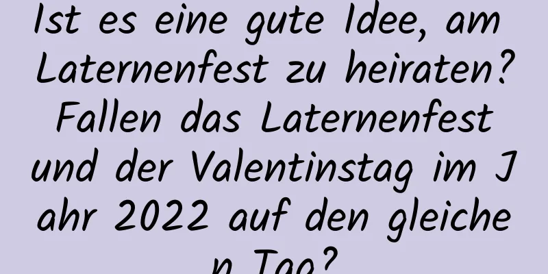 Ist es eine gute Idee, am Laternenfest zu heiraten? Fallen das Laternenfest und der Valentinstag im Jahr 2022 auf den gleichen Tag?