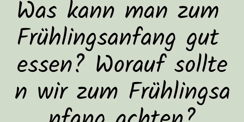 Was kann man zum Frühlingsanfang gut essen? Worauf sollten wir zum Frühlingsanfang achten?