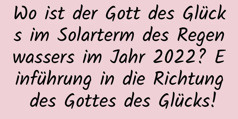 Wo ist der Gott des Glücks im Solarterm des Regenwassers im Jahr 2022? Einführung in die Richtung des Gottes des Glücks!