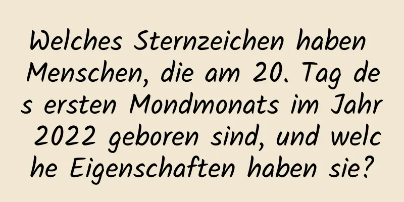 Welches Sternzeichen haben Menschen, die am 20. Tag des ersten Mondmonats im Jahr 2022 geboren sind, und welche Eigenschaften haben sie?