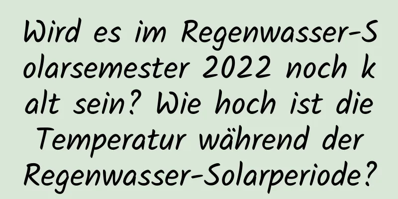 Wird es im Regenwasser-Solarsemester 2022 noch kalt sein? Wie hoch ist die Temperatur während der Regenwasser-Solarperiode?