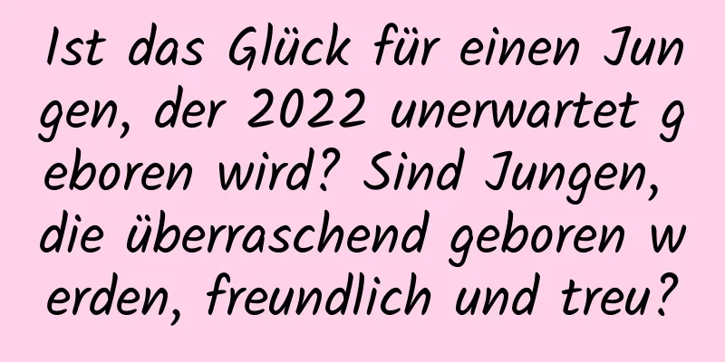 Ist das Glück für einen Jungen, der 2022 unerwartet geboren wird? Sind Jungen, die überraschend geboren werden, freundlich und treu?